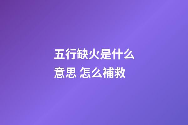 五行缺火是什么意思 怎么補救
